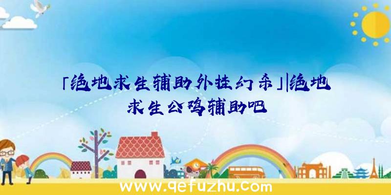 「绝地求生辅助外挂幻杀」|绝地求生公鸡辅助吧